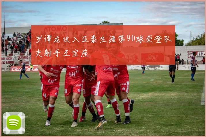 岁谭龙攻入亚泰生涯第90球荣登队史射手王宝座