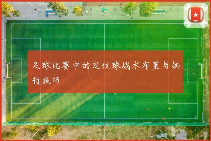 足球比赛中的定位球战术布置与执行技巧