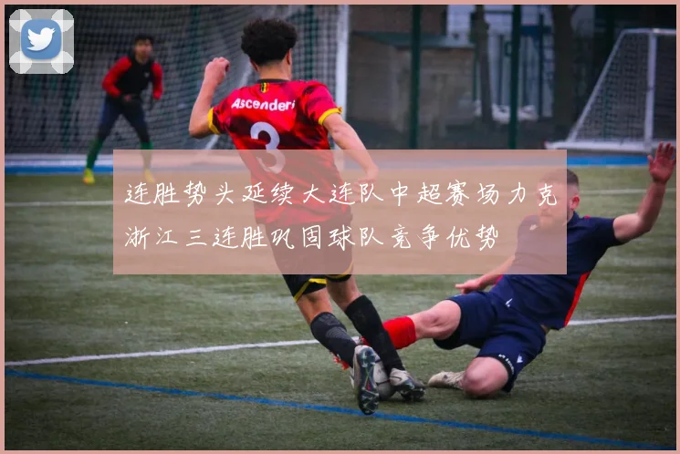 连胜势头延续大连队中超赛场力克浙江三连胜巩固球队竞争优势