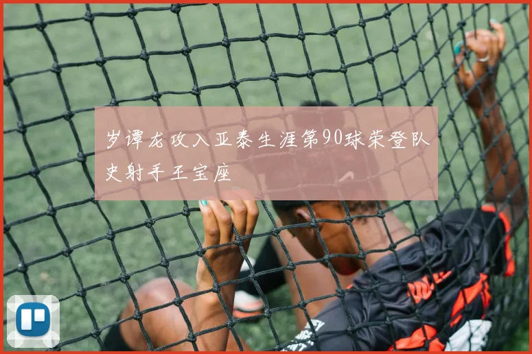 岁谭龙攻入亚泰生涯第90球荣登队史射手王宝座