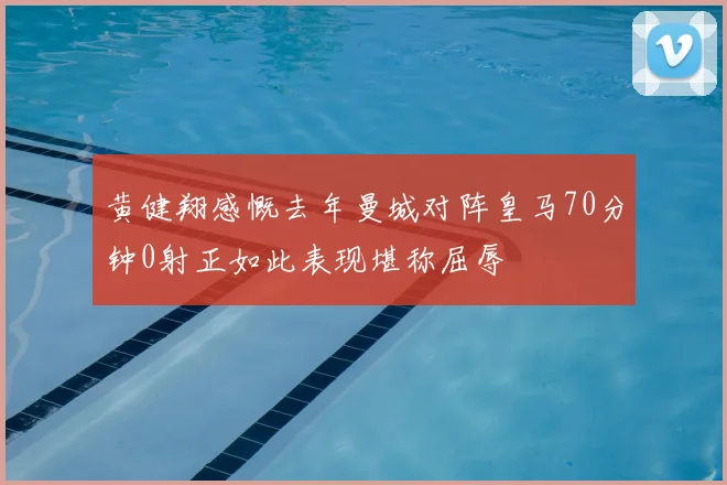 黄健翔感慨去年曼城对阵皇马70分钟0射正如此表现堪称屈辱