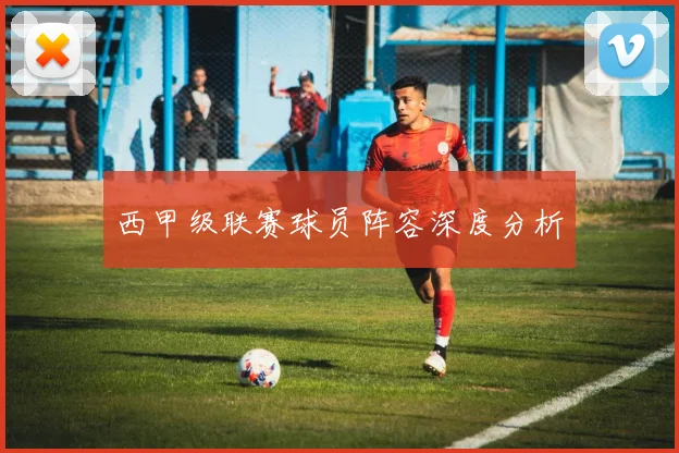 西甲级联赛球员阵容深度分析